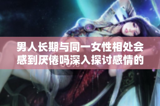 男人长期与同一女性相处会感到厌倦吗深入探讨感情的变化