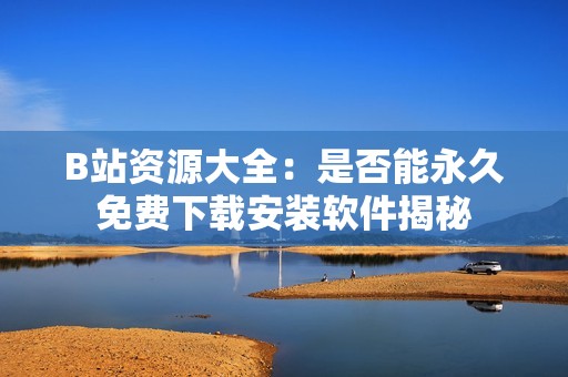 B站资源大全：是否能永久免费下载安装软件揭秘