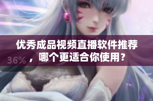 优秀成品视频直播软件推荐，哪个更适合你使用？