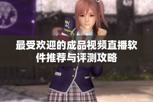 最受欢迎的成品视频直播软件推荐与评测攻略