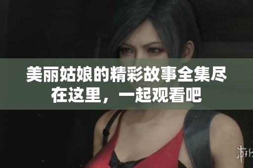 美丽姑娘的精彩故事全集尽在这里，一起观看吧