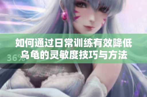 如何通过日常训练有效降低乌龟的灵敏度技巧与方法