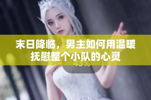 末日降临，男主如何用温暖抚慰整个小队的心灵