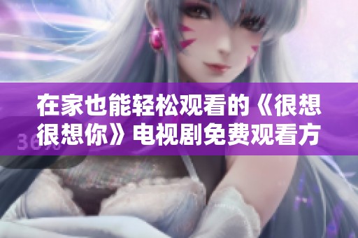 在家也能轻松观看的《很想很想你》电视剧免费观看方法解析