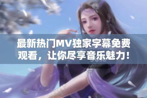 最新热门MV独家字幕免费观看，让你尽享音乐魅力！