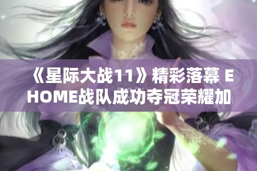 《星际大战11》精彩落幕 EHOME战队成功夺冠荣耀加冕