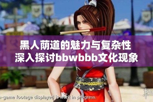 黑人荫道的魅力与复杂性 深入探讨bbwbbb文化现象