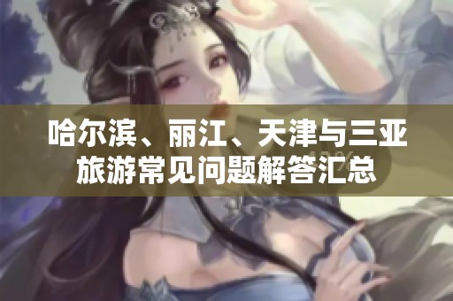 哈尔滨、丽江、天津与三亚旅游常见问题解答汇总