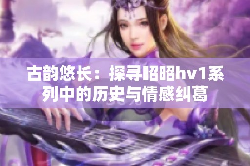 古韵悠长：探寻昭昭hv1系列中的历史与情感纠葛