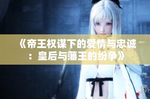 《帝王权谋下的爱情与忠诚：皇后与藩王的纷争》