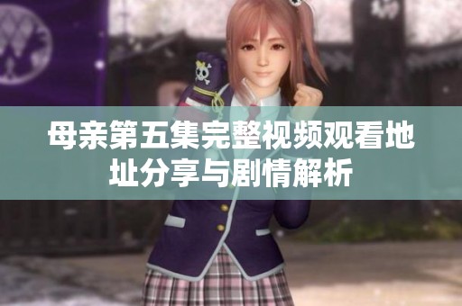 母亲第五集完整视频观看地址分享与剧情解析