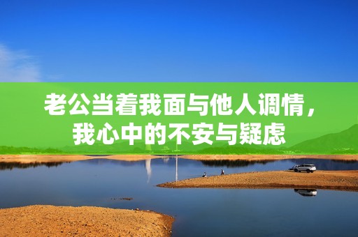 老公当着我面与他人调情，我心中的不安与疑虑