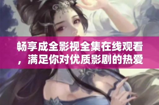 畅享成全影视全集在线观看，满足你对优质影剧的热爱