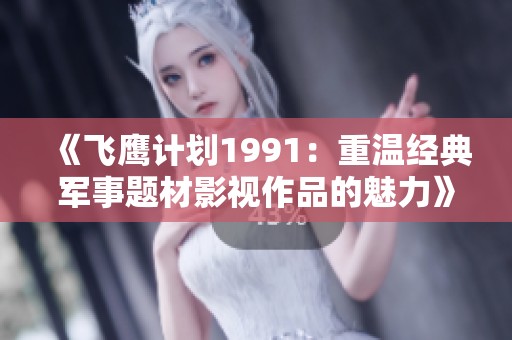 《飞鹰计划1991：重温经典军事题材影视作品的魅力》
