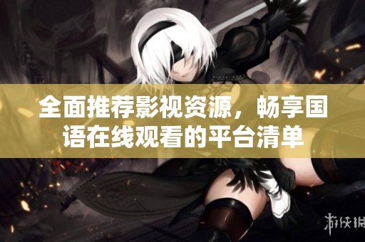 全面推荐影视资源，畅享国语在线观看的平台清单