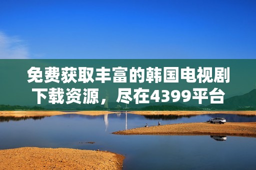 免费获取丰富的韩国电视剧下载资源，尽在4399平台