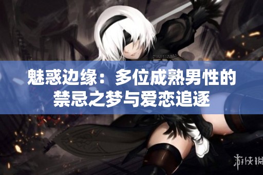 魅惑边缘：多位成熟男性的禁忌之梦与爱恋追逐