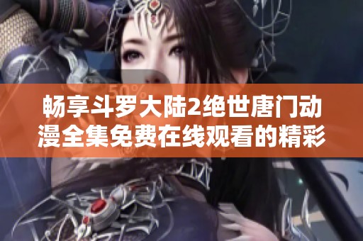 畅享斗罗大陆2绝世唐门动漫全集免费在线观看的精彩体验
