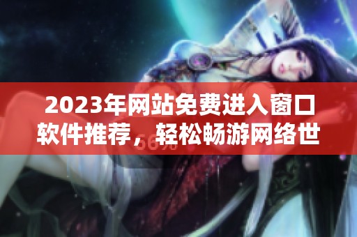 2023年网站免费进入窗口软件推荐，轻松畅游网络世界