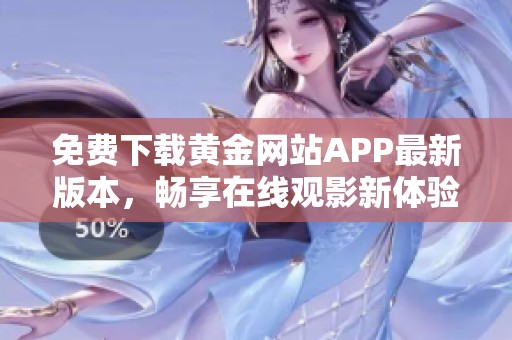 免费下载黄金网站APP最新版本，畅享在线观影新体验