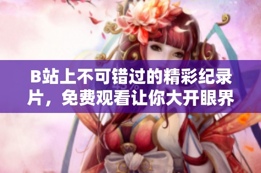B站上不可错过的精彩纪录片，免费观看让你大开眼界