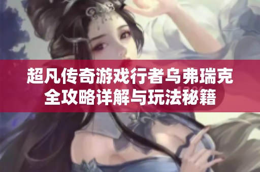 超凡传奇游戏行者乌弗瑞克全攻略详解与玩法秘籍