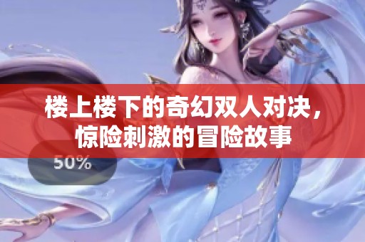 楼上楼下的奇幻双人对决，惊险刺激的冒险故事