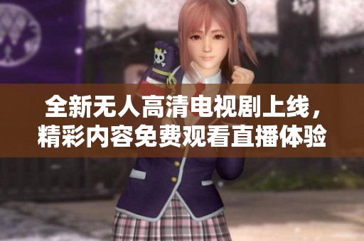 全新无人高清电视剧上线，精彩内容免费观看直播体验