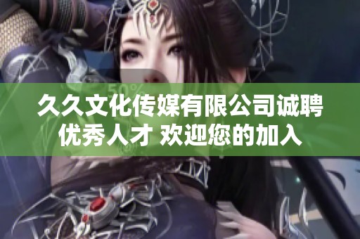 久久文化传媒有限公司诚聘优秀人才 欢迎您的加入