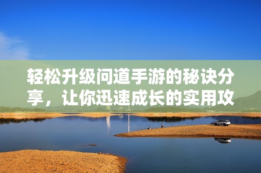 轻松升级问道手游的秘诀分享，让你迅速成长的实用攻略