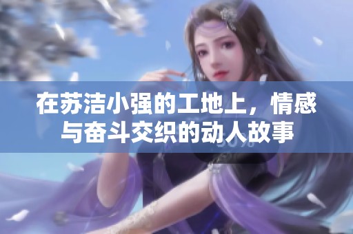 在苏洁小强的工地上，情感与奋斗交织的动人故事