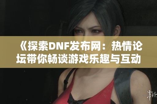《探索DNF发布网：热情论坛带你畅谈游戏乐趣与互动》
