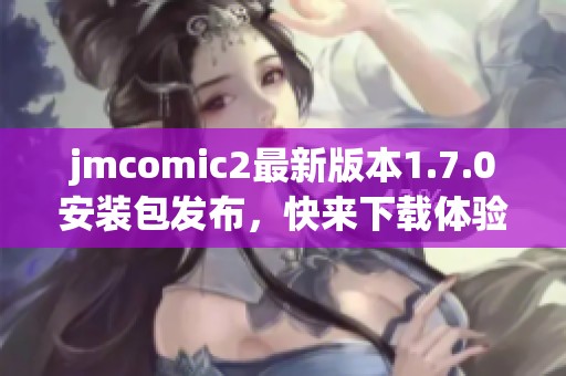 jmcomic2最新版本1.7.0安装包发布，快来下载体验新功能！