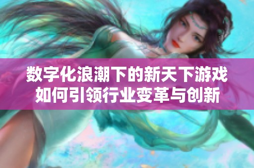 数字化浪潮下的新天下游戏如何引领行业变革与创新