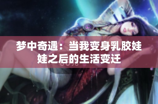 梦中奇遇：当我变身乳胶娃娃之后的生活变迁