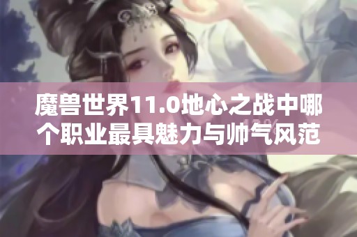魔兽世界11.0地心之战中哪个职业最具魅力与帅气风范