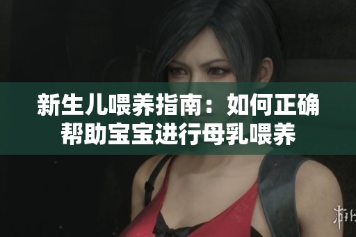 新生儿喂养指南：如何正确帮助宝宝进行母乳喂养
