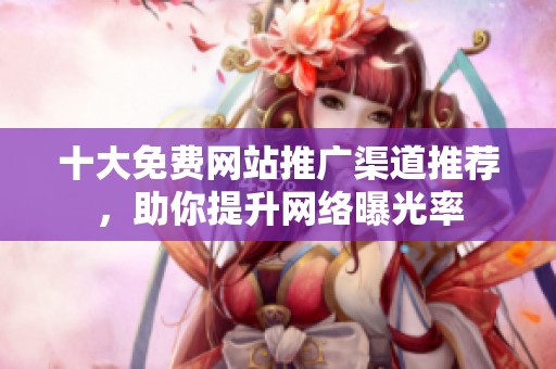 十大免费网站推广渠道推荐，助你提升网络曝光率