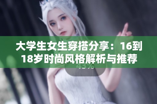 大学生女生穿搭分享：16到18岁时尚风格解析与推荐