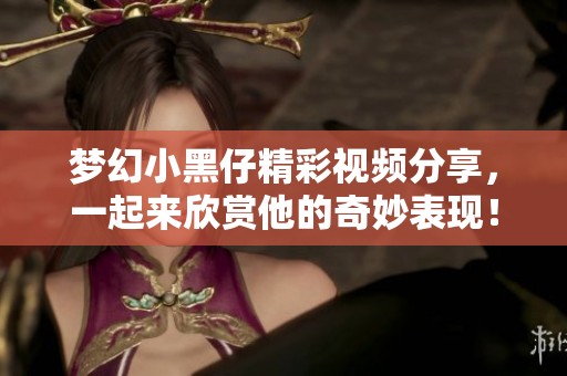 梦幻小黑仔精彩视频分享，一起来欣赏他的奇妙表现！