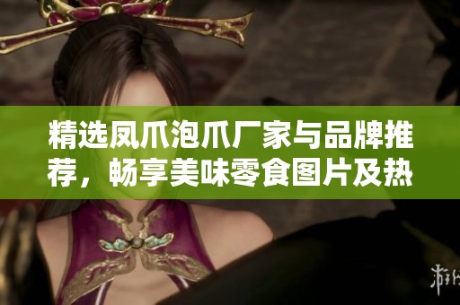 精选凤爪泡爪厂家与品牌推荐，畅享美味零食图片及热帖分享
