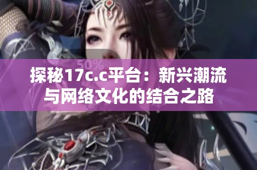探秘17c.c平台：新兴潮流与网络文化的结合之路
