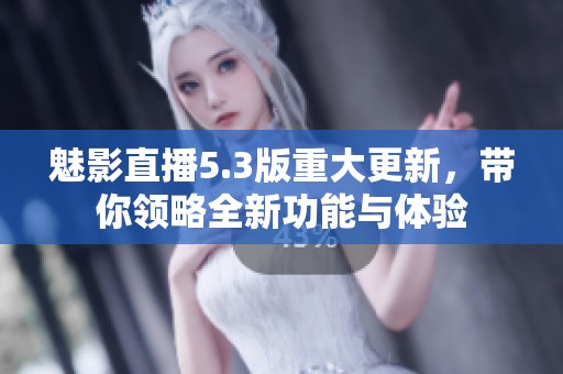魅影直播5.3版重大更新，带你领略全新功能与体验
