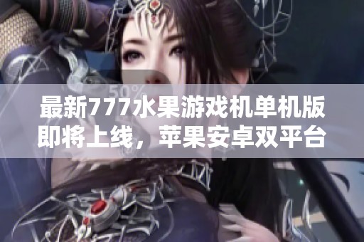 最新777水果游戏机单机版即将上线，苹果安卓双平台共享游戏乐趣