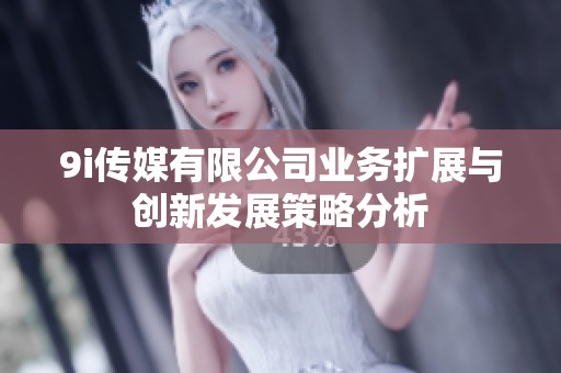 9i传媒有限公司业务扩展与创新发展策略分析
