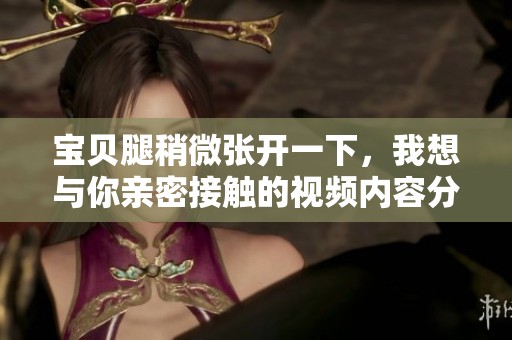 宝贝腿稍微张开一下，我想与你亲密接触的视频内容分析