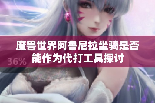 魔兽世界阿鲁尼拉坐骑是否能作为代打工具探讨