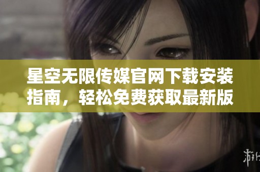 星空无限传媒官网下载安装指南，轻松免费获取最新版本
