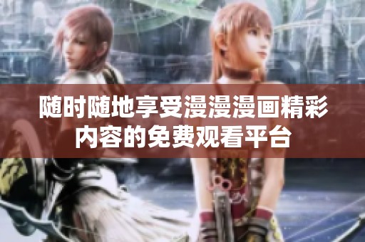 随时随地享受漫漫漫画精彩内容的免费观看平台