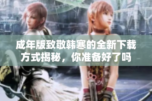 成年版致敬韩寒的全新下载方式揭秘，你准备好了吗